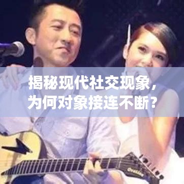 揭秘現(xiàn)代社交現(xiàn)象，為何對象接連不斷？