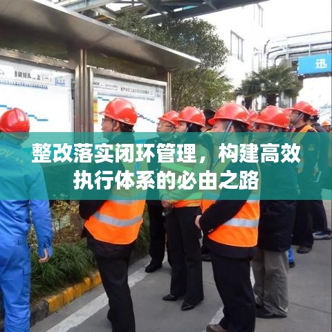 整改落實閉環(huán)管理，構(gòu)建高效執(zhí)行體系的必由之路