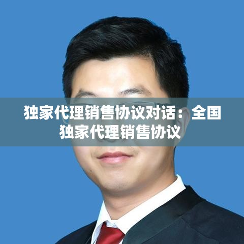 獨家代理銷售協(xié)議對話：全國獨家代理銷售協(xié)議 