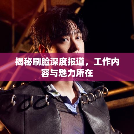 揭秘刷臉深度報道，工作內容與魅力所在