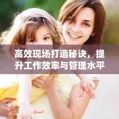 高效現(xiàn)場(chǎng)打造秘訣，提升工作效率與管理水平的黃金法則