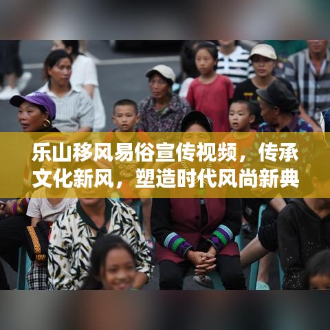 樂山移風易俗宣傳視頻，傳承文化新風，塑造時代風尚新典范
