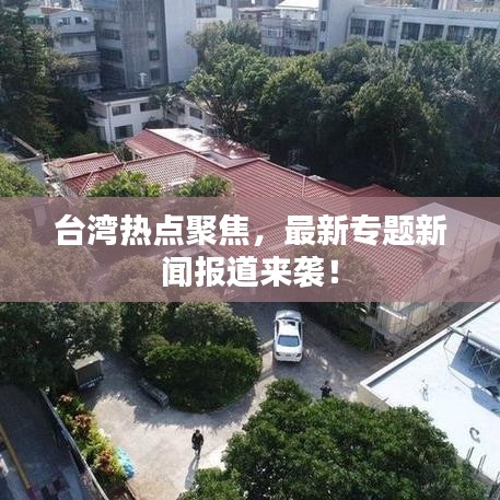 臺灣熱點聚焦，最新專題新聞報道來襲！