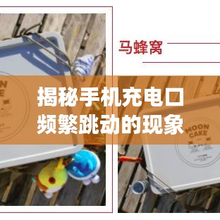 揭秘手機充電口頻繁跳動的現(xiàn)象，原因分析與解決建議