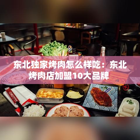 東北獨(dú)家烤肉怎么樣吃：東北烤肉店加盟10大品牌 