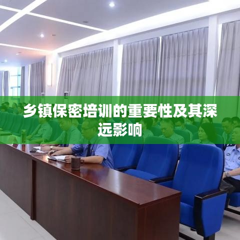 鄉(xiāng)鎮(zhèn)保密培訓(xùn)的重要性及其深遠(yuǎn)影響