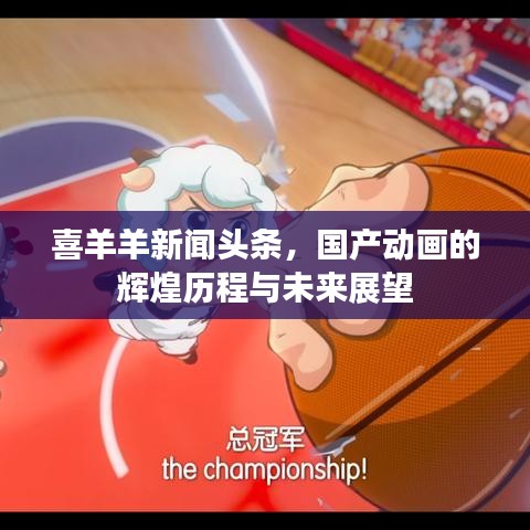 喜羊羊新聞頭條，國產(chǎn)動畫的輝煌歷程與未來展望