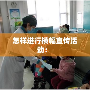 怎樣進(jìn)行橫幅宣傳活動(dòng)： 