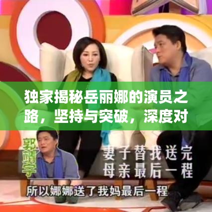 獨(dú)家揭秘岳麗娜的演員之路，堅(jiān)持與突破，深度對(duì)話展現(xiàn)真實(shí)自我