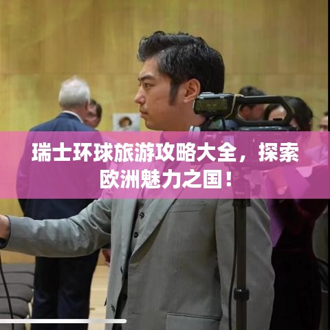 瑞士環(huán)球旅游攻略大全，探索歐洲魅力之國！