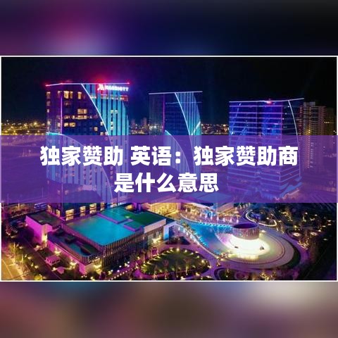 獨(dú)家贊助 英語(yǔ)：獨(dú)家贊助商是什么意思 