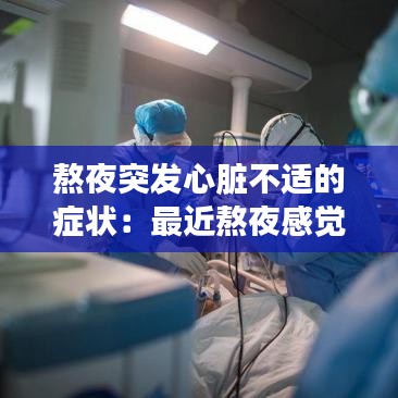 熬夜突發(fā)心臟不適的癥狀：最近熬夜感覺心臟不舒服嚴(yán)重嗎 