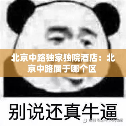 北京中路獨(dú)家獨(dú)院酒店：北京中路屬于哪個(gè)區(qū) 