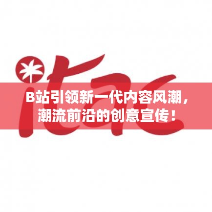 B站引領(lǐng)新一代內(nèi)容風潮，潮流前沿的創(chuàng)意宣傳！
