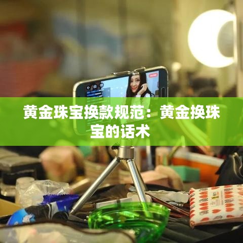 黃金珠寶換款規(guī)范:黃金換珠寶的話術(shù)