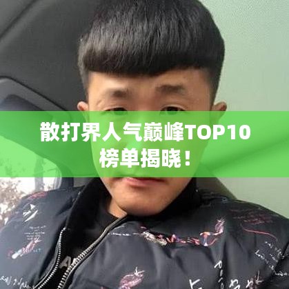 散打界人氣巔峰TOP10榜單揭曉！