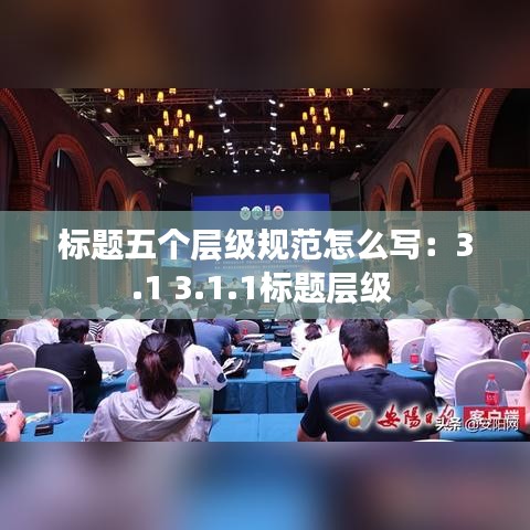 標(biāo)題五個(gè)層級(jí)規(guī)范怎么寫：3.1 3.1.1標(biāo)題層級(jí) 