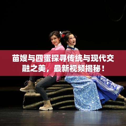 苗嫂與四蛋探尋傳統(tǒng)與現(xiàn)代交融之美，最新視頻揭秘！