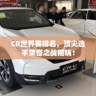 CR世界賽排名，頂尖選手榮譽之戰(zhàn)揭曉！