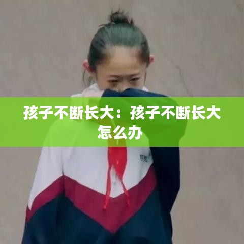 孩子不斷長(zhǎng)大：孩子不斷長(zhǎng)大怎么辦 
