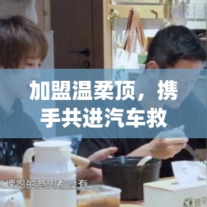 加盟溫柔頂，共創(chuàng)汽車救援事業(yè)新篇章