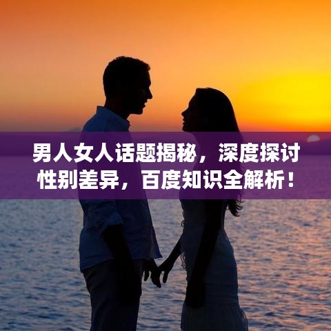 男人女人話題揭秘，深度探討性別差異，百度知識全解析！