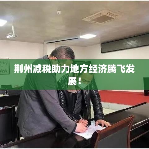 荊州減稅助力地方經(jīng)濟(jì)騰飛發(fā)展！