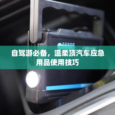 自駕游必備，溫柔頂汽車應(yīng)急用品指南