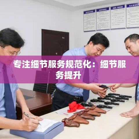 專注細(xì)節(jié)服務(wù)規(guī)范化：細(xì)節(jié)服務(wù)提升 