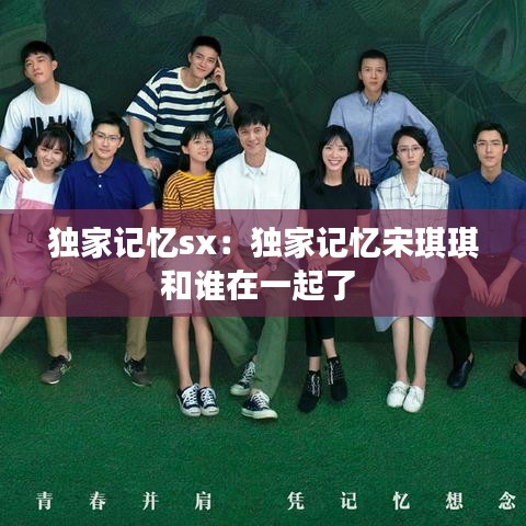 獨家記憶sx：獨家記憶宋琪琪和誰在一起了 