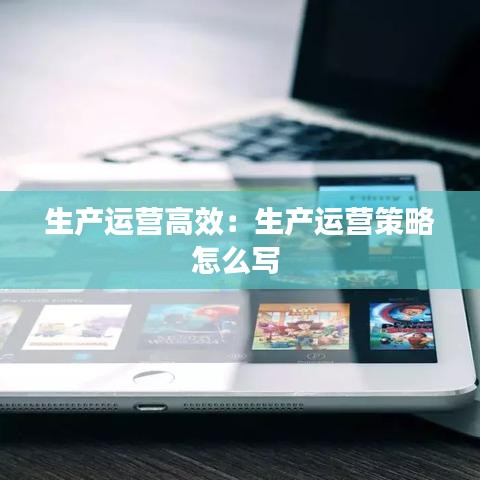 生產(chǎn)運營高效：生產(chǎn)運營策略怎么寫 