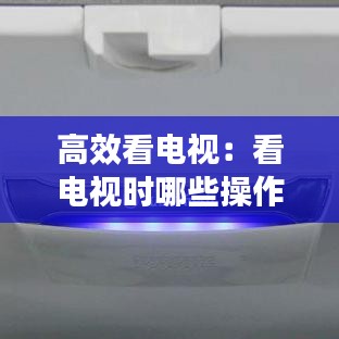 高效看電視：看電視時(shí)哪些操作可以節(jié)能省電 