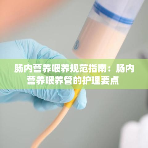 腸內(nèi)營養(yǎng)喂養(yǎng)規(guī)范指南：腸內(nèi)營養(yǎng)喂養(yǎng)管的護(hù)理要點(diǎn) 