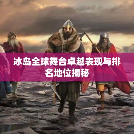 冰島全球舞臺(tái)卓越表現(xiàn)與排名地位揭秘