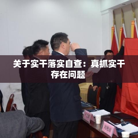 關(guān)于實(shí)干落實(shí)自查：真抓實(shí)干存在問題 