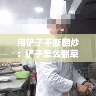用鏟子不斷翻炒：鏟子怎么翻菜 
