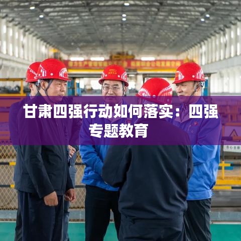 甘肅四強(qiáng)行動(dòng)如何落實(shí)：四強(qiáng)專題教育 