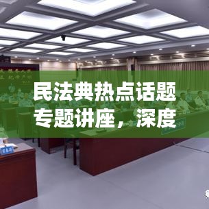 民法典熱點話題專題講座，深度解讀法律新動向，引領(lǐng)法治新時代