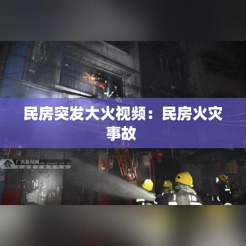 民房突發(fā)大火視頻：民房火災(zāi)事故 