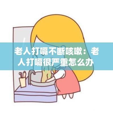 老人打嗝不斷咳嗽：老人打嗝很?chē)?yán)重怎么辦 