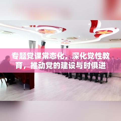 專題黨課常態(tài)化，深化黨性教育，推動黨的建設與時俱進