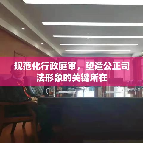 規(guī)范化行政庭審，塑造公正司法形象的關(guān)鍵所在