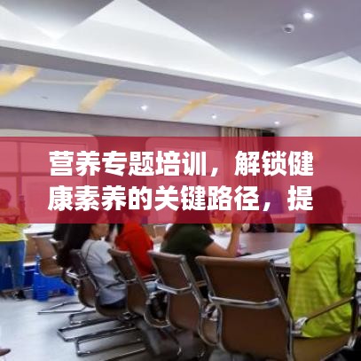 營(yíng)養(yǎng)專題培訓(xùn)，解鎖健康素養(yǎng)的關(guān)鍵路徑，提升營(yíng)養(yǎng)知識(shí)水平