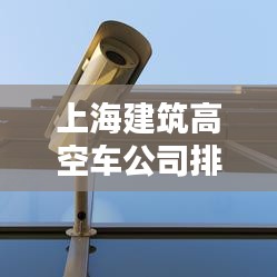 上海建筑高空車公司排名大揭秘！專業(yè)推薦榜單來襲！