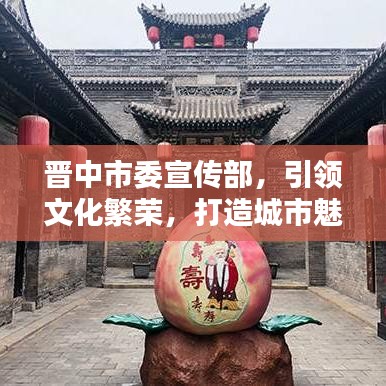 晉中市委宣傳部，引領(lǐng)文化繁榮，打造城市魅力新名片