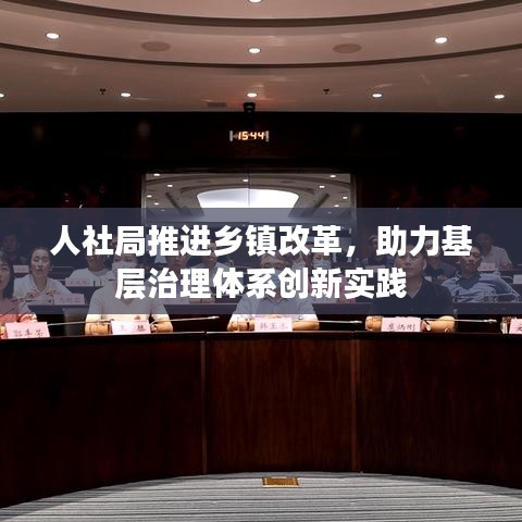 人社局推進鄉(xiāng)鎮(zhèn)改革，助力基層治理體系創(chuàng)新實踐