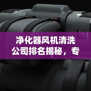 凈化器風機清洗公司排名揭秘，專業(yè)清潔的重要性與優(yōu)質(zhì)服務(wù)解析