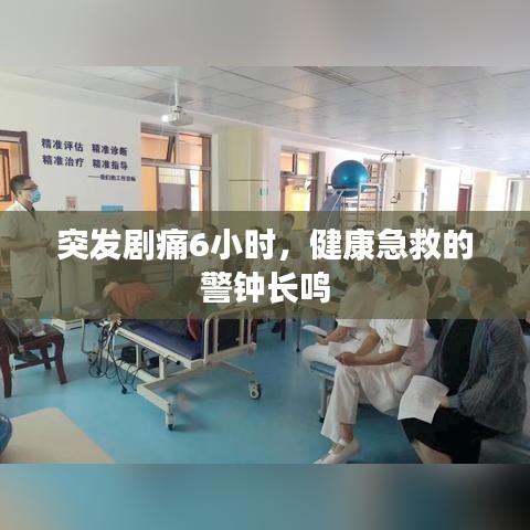 突發(fā)劇痛6小時(shí)，健康急救的警鐘長(zhǎng)鳴
