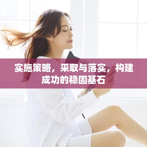 實(shí)施策略，采取與落實(shí)，構(gòu)建成功的穩(wěn)固基石