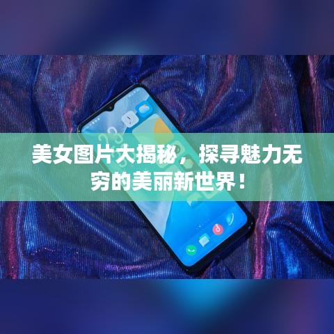 美女圖片大揭秘，探尋魅力無(wú)窮的美麗新世界！